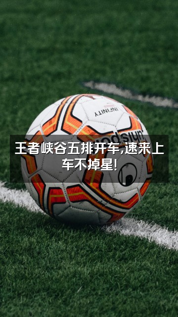 抖音0视频封面：王者峡谷五排开车，速来上车不掉星！
